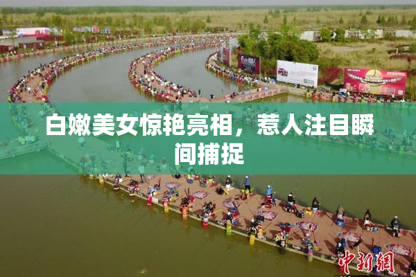 白嫩美女惊艳亮相，惹人注目瞬间捕捉