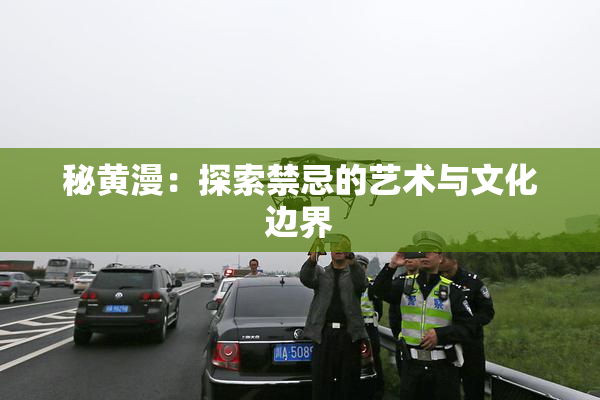 秘黄漫：探索禁忌的艺术与文化边界