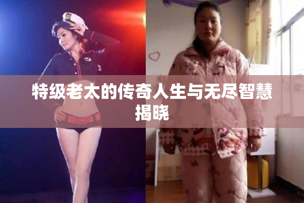 特级老太的传奇人生与无尽智慧揭晓