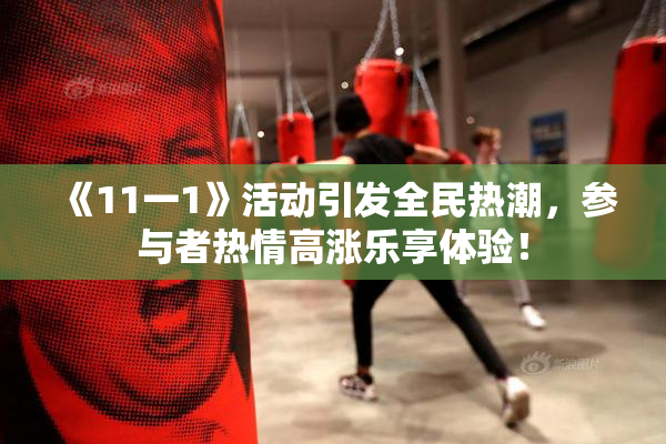 《11一1》活动引发全民热潮，参与者热情高涨乐享体验！