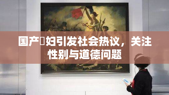 国产婬妇引发社会热议，关注性别与道德问题