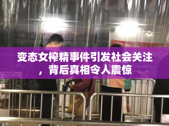 变态女榨精事件引发社会关注，背后真相令人震惊