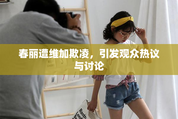 春丽遭维加欺凌，引发观众热议与讨论