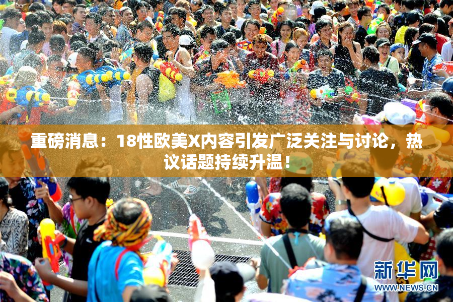 重磅消息：18性欧美X内容引发广泛关注与讨论，热议话题持续升温！
