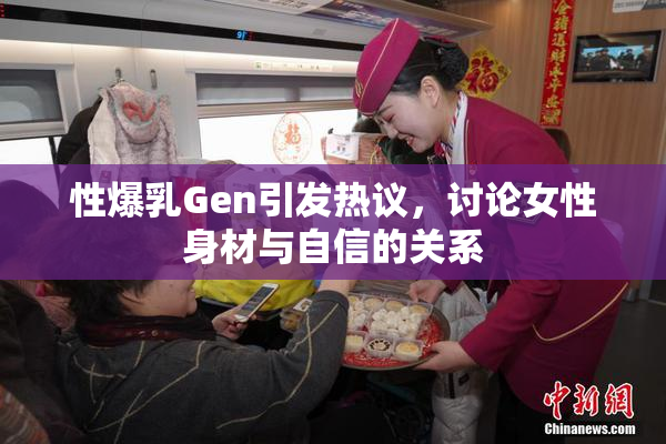 性爆乳Gen引发热议，讨论女性身材与自信的关系