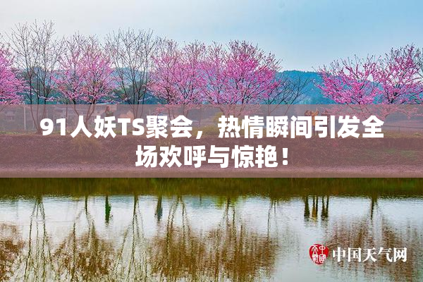 91人妖TS聚会，热情瞬间引发全场欢呼与惊艳！