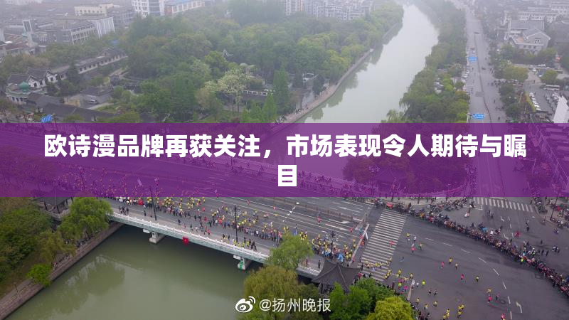 欧诗漫品牌再获关注，市场表现令人期待与瞩目