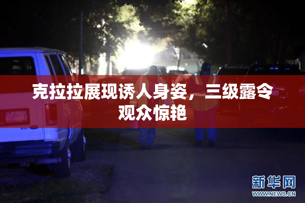 克拉拉展现诱人身姿，三级露令观众惊艳