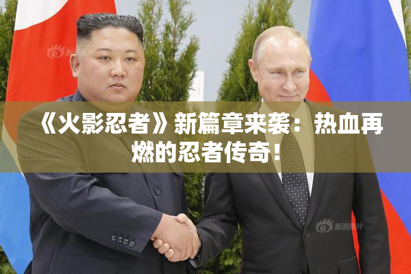 《火影忍者》新篇章来袭：热血再燃的忍者传奇！