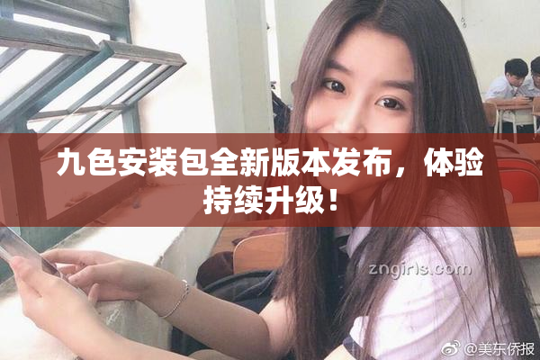 九色安装包全新版本发布，体验持续升级！