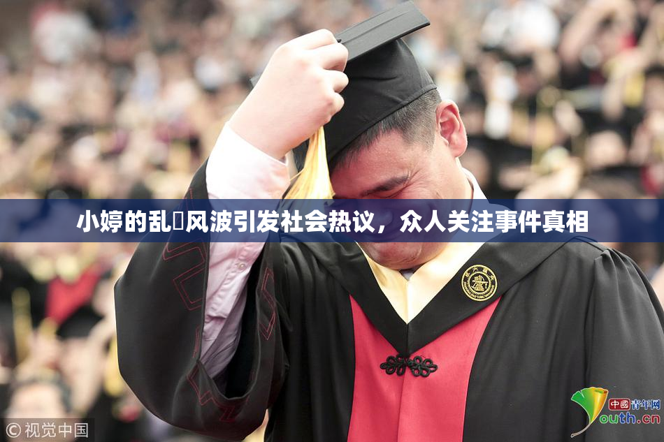 小婷的乱婬风波引发社会热议，众人关注事件真相
