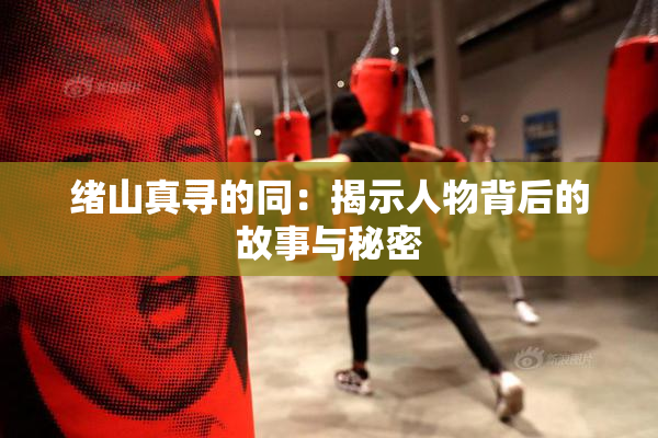 绪山真寻的同：揭示人物背后的故事与秘密