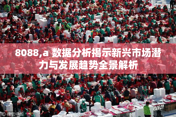 8088,a 数据分析揭示新兴市场潜力与发展趋势全景解析