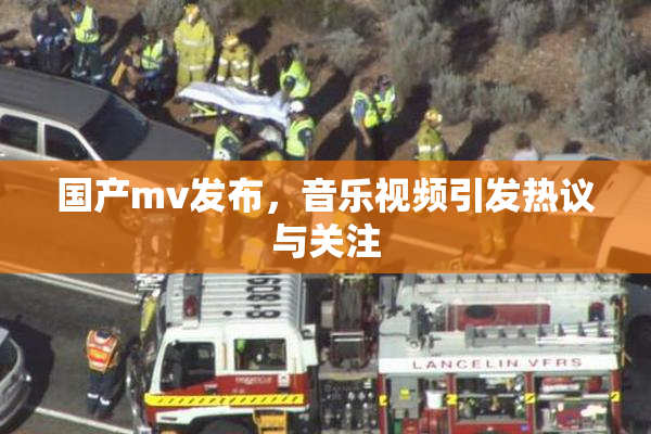 国产mv发布，音乐视频引发热议与关注