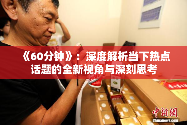 《60分钟》：深度解析当下热点话题的全新视角与深刻思考