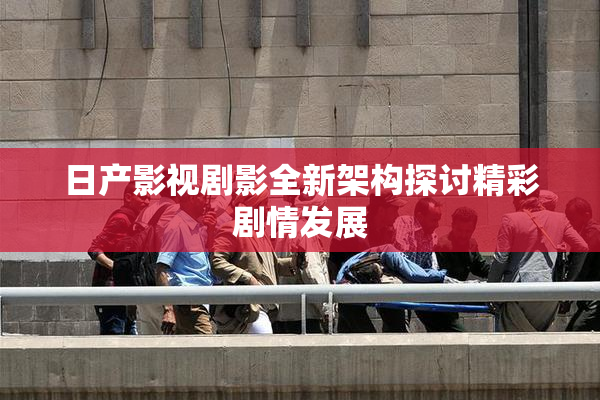 日产影视剧影全新架构探讨精彩剧情发展