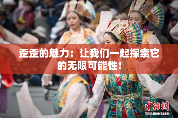 歪歪的魅力：让我们一起探索它的无限可能性！