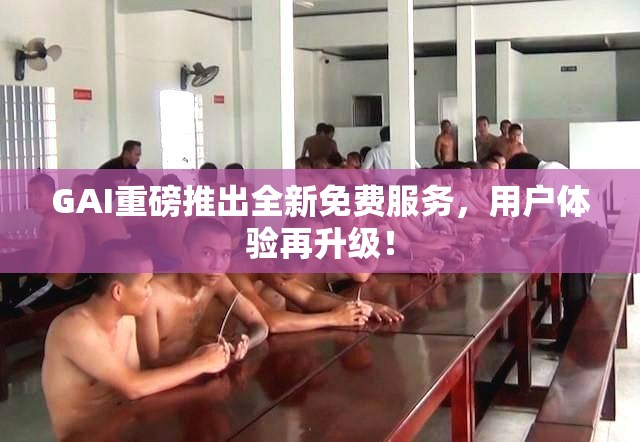 GAI重磅推出全新免费服务，用户体验再升级！