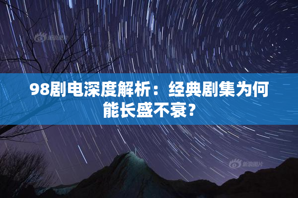 98剧电深度解析：经典剧集为何能长盛不衰？