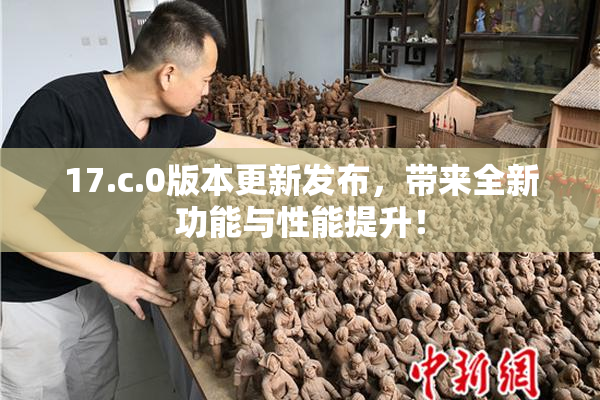 17.c.0版本更新发布，带来全新功能与性能提升！