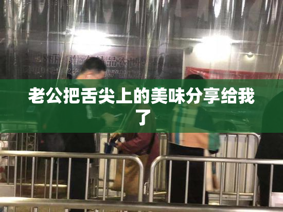 老公把舌尖上的美味分享给我了