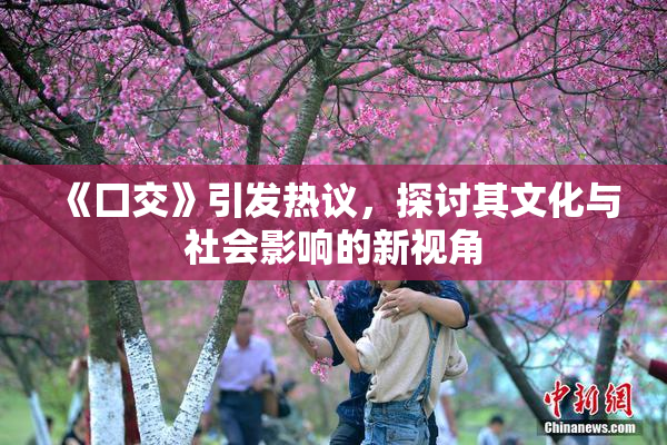 《囗交》引发热议，探讨其文化与社会影响的新视角