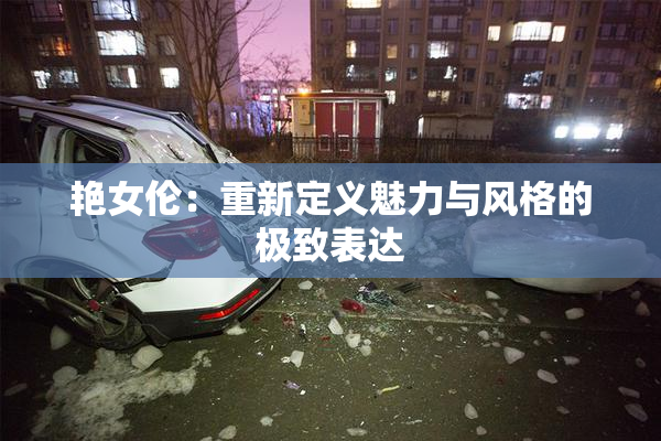 艳女伦：重新定义魅力与风格的极致表达