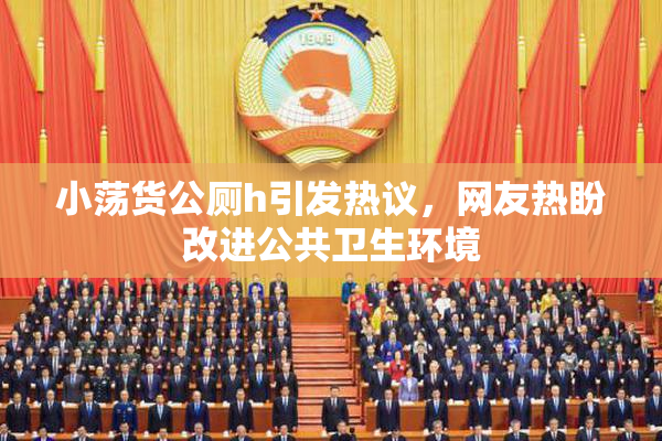 小荡货公厕h引发热议，网友热盼改进公共卫生环境