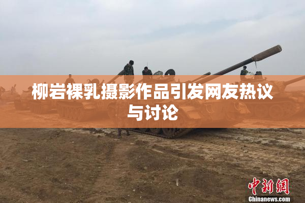 柳岩裸乳摄影作品引发网友热议与讨论