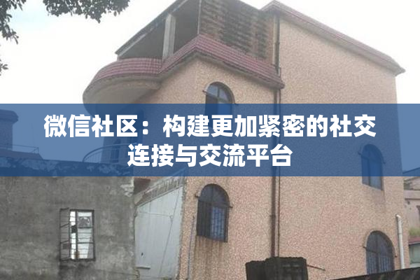 微信社区：构建更加紧密的社交连接与交流平台