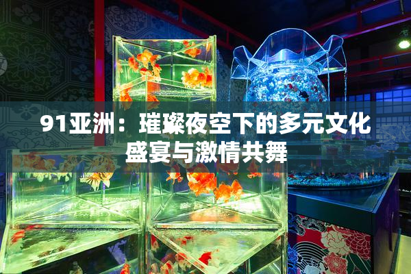 91亚洲：璀璨夜空下的多元文化盛宴与激情共舞