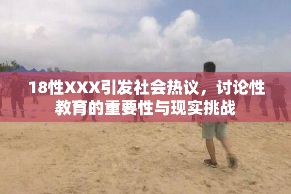18性XXX引发社会热议，讨论性教育的重要性与现实挑战