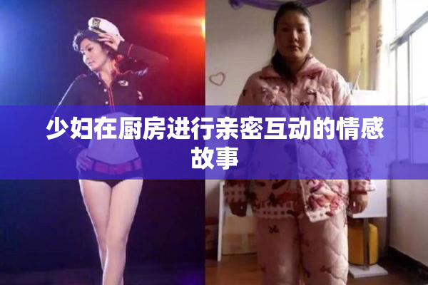 少妇在厨房进行亲密互动的情感故事