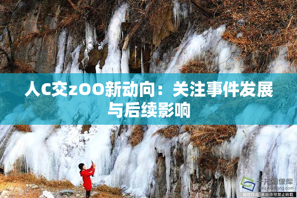 人C交zOO新动向：关注事件发展与后续影响