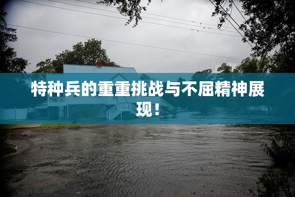 特种兵的重重挑战与不屈精神展现！