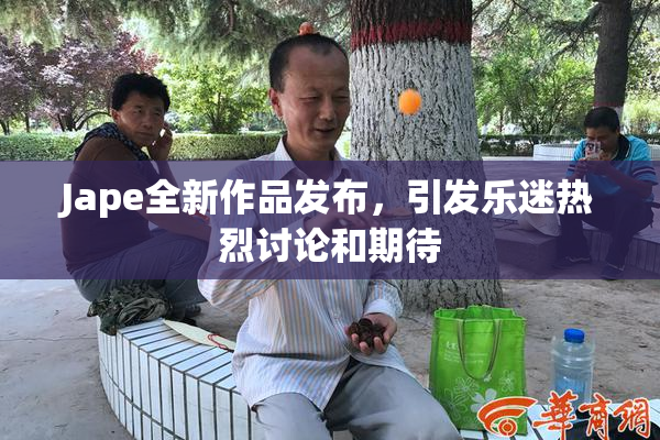 Jape全新作品发布，引发乐迷热烈讨论和期待