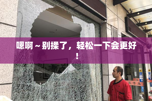 嗯啊～别揉了，轻松一下会更好！