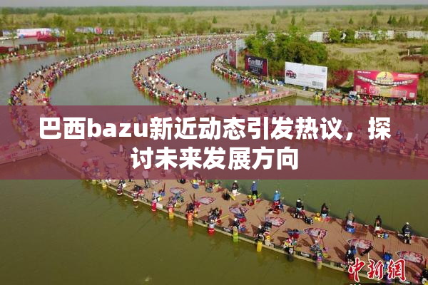 巴西bazu新近动态引发热议，探讨未来发展方向