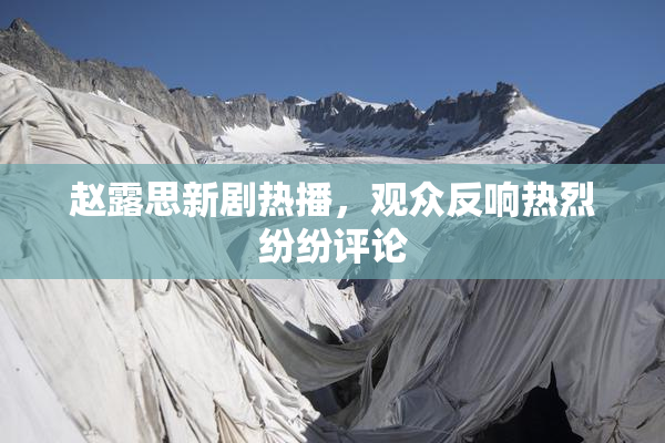 赵露思新剧热播，观众反响热烈纷纷评论