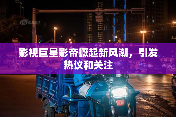 影视巨星影帝撅起新风潮，引发热议和关注