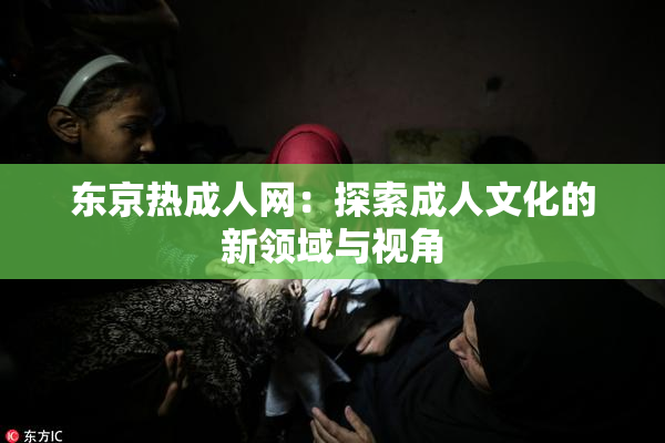 东京热成人网：探索成人文化的新领域与视角