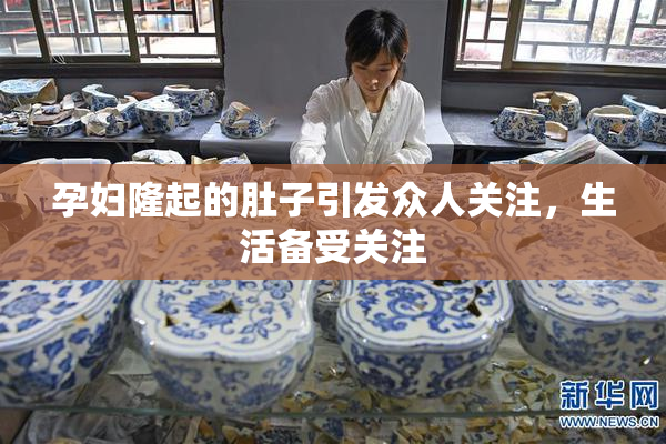孕妇隆起的肚子引发众人关注，生活备受关注