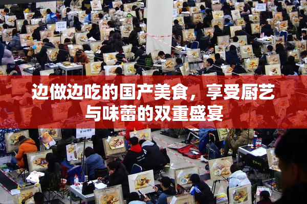 边做边吃的国产美食，享受厨艺与味蕾的双重盛宴