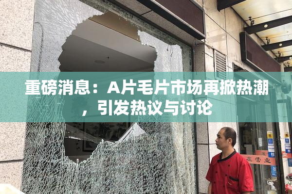 重磅消息：A片毛片市场再掀热潮，引发热议与讨论