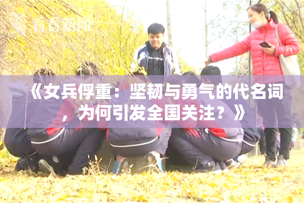 《女兵俘重：坚韧与勇气的代名词，为何引发全国关注？》