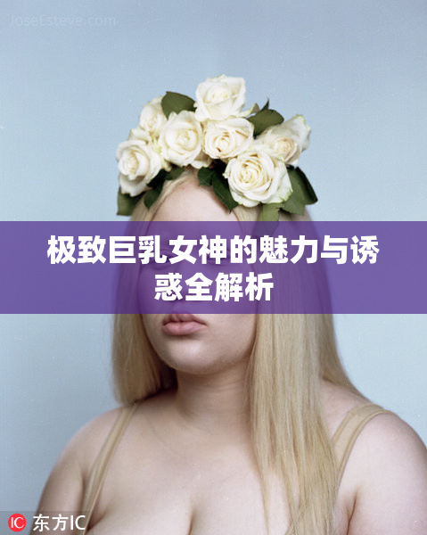 极致巨乳女神的魅力与诱惑全解析