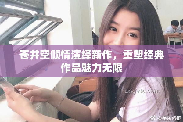 苍井空倾情演绎新作，重塑经典作品魅力无限