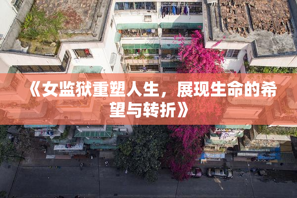 《女监狱重塑人生，展现生命的希望与转折》