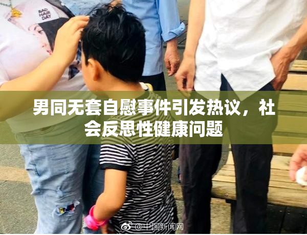 男同无套自慰事件引发热议，社会反思性健康问题