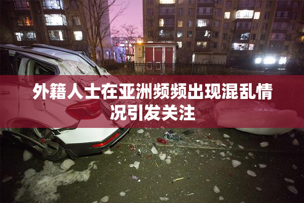 外籍人士在亚洲频频出现混乱情况引发关注